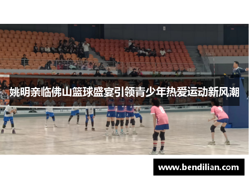 姚明亲临佛山篮球盛宴引领青少年热爱运动新风潮