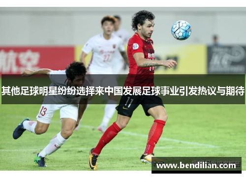 其他足球明星纷纷选择来中国发展足球事业引发热议与期待