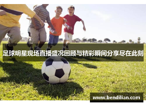 足球明星现场直播盛况回顾与精彩瞬间分享尽在此刻
