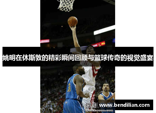 姚明在休斯敦的精彩瞬间回顾与篮球传奇的视觉盛宴